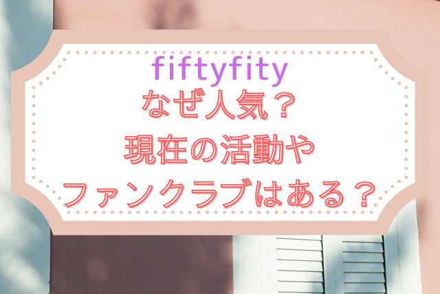 fiftyfifty　なぜ人気　知名度　