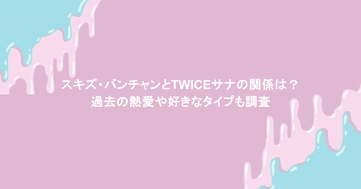 スキズ・バンチャンとTWICEサナの関係は？過去の熱愛や好きなタイプも調査