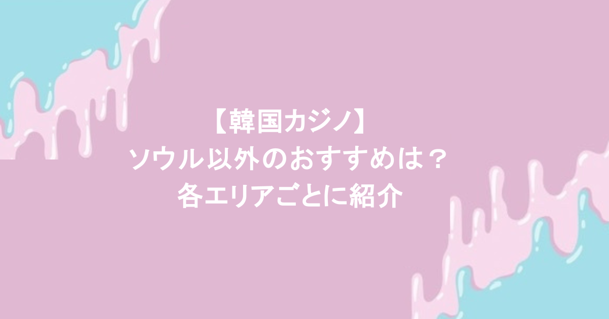 【韓国カジノ】ソウル以外のおすすめは?各エリアごとに紹介