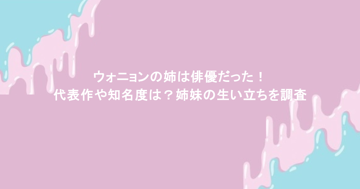 ウォニョンの姉は俳優だった!代表作や知名度は?姉妹の生い立ちを調査