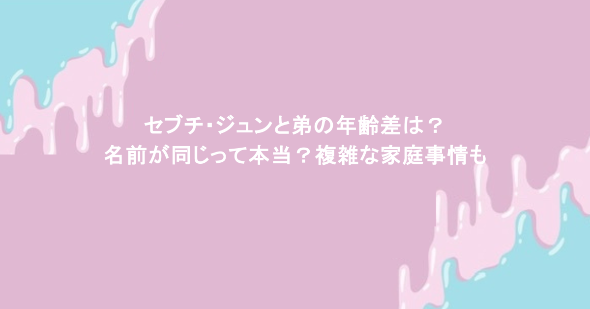 セブチ・ジュンと弟の年齢差は？名前が同じって本当？複雑な家庭事情も