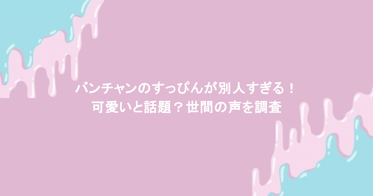 バンチャンのすっぴんが別人すぎる!可愛いと話題?世間の声を調査