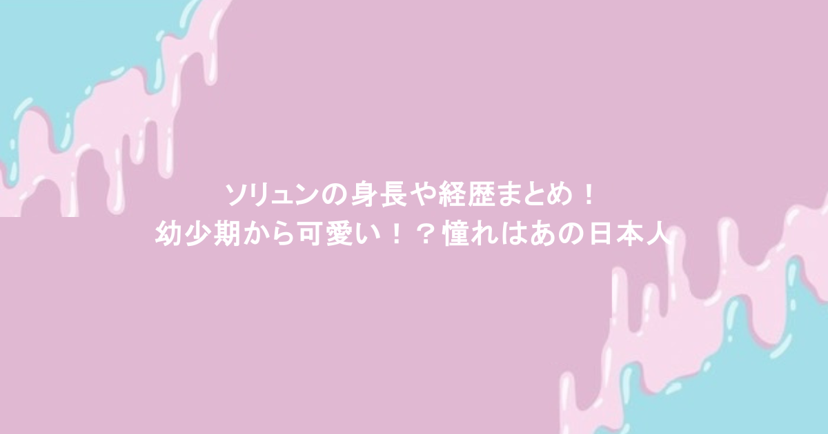 ソリュンの身長や経歴まとめ！幼少期から可愛い！？憧れはあの日本人