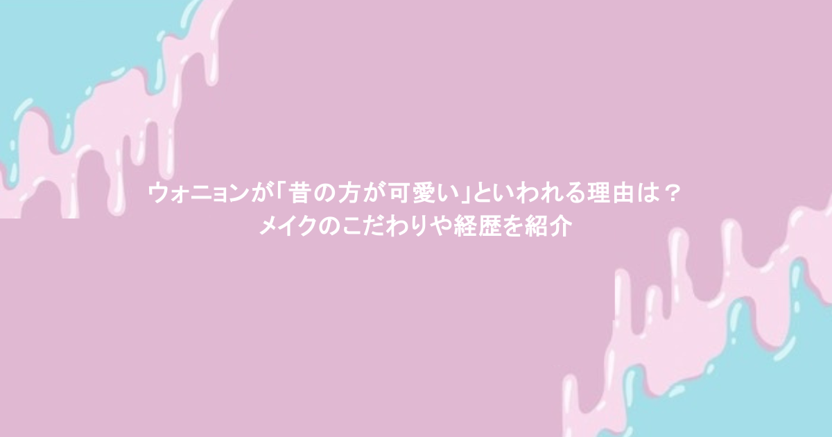 ウォニョンが「昔の方が可愛い」といわれる理由は？メイクのこだわりや経歴を紹介