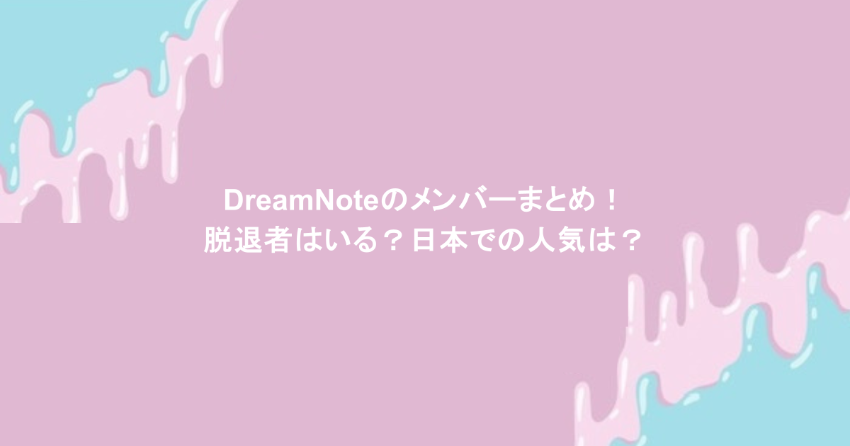 DreamNoteのメンバーまとめ!脱退者はいる?日本での人気は?