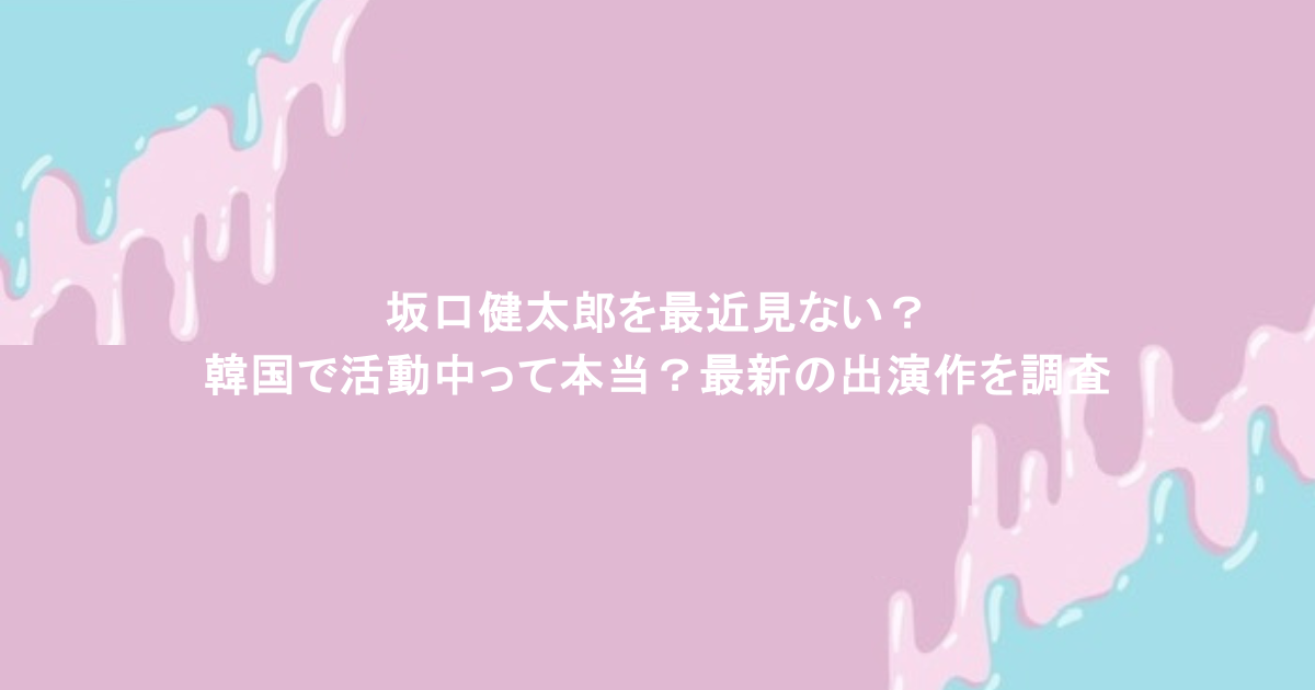 坂口健太郎を最近見ない？韓国で活動中って本当？最新の出演作を調査