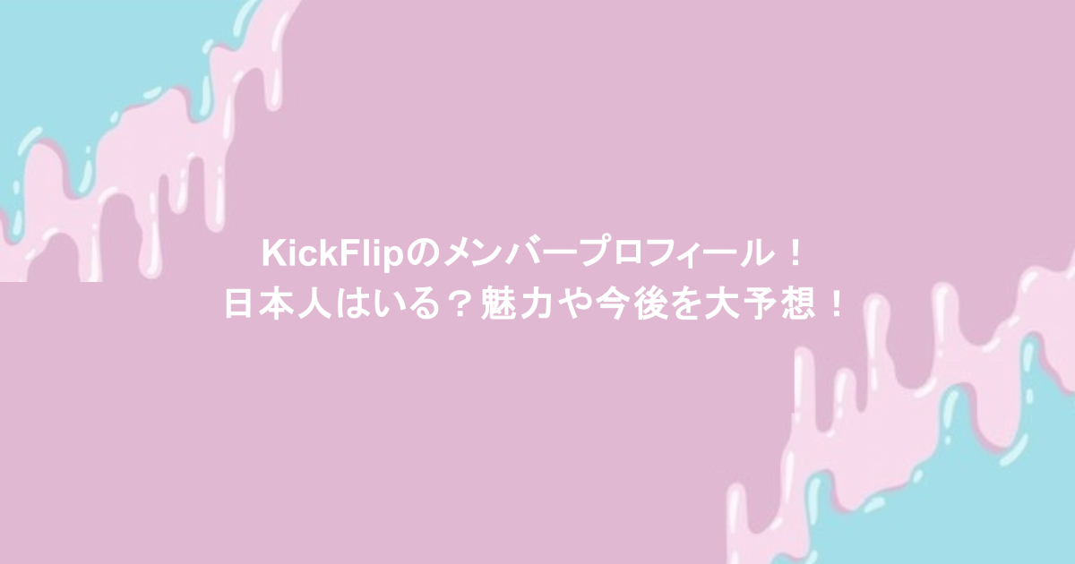 KickFlipのメンバープロフィール！日本人はいる？魅力や今後を大予想！