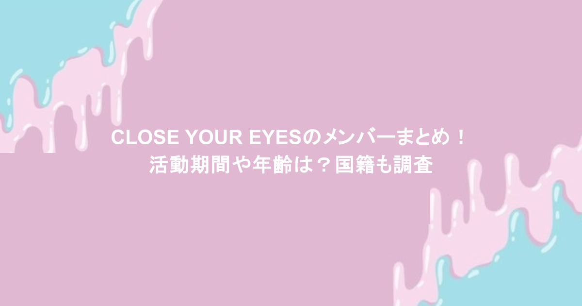 CLOSE YOUR EYESのメンバーまとめ！活動期間や年齢は？国籍も調査