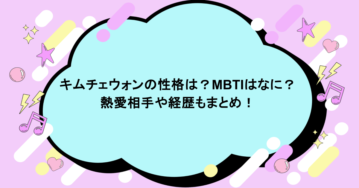 キムチェウォンの性格は?MBTIはなに?熱愛相手や経歴もまとめ!